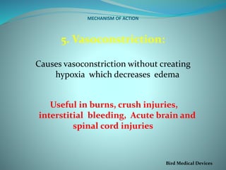 MECHANISM OF ACTION
5. Vasoconstriction:
Causes vasoconstriction without creating
hypoxia which decreases edema
Useful in burns, crush injuries,
interstitial bleeding, Acute brain and
spinal cord injuries
Bird Medical Devices
 