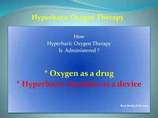 Hyperbaric Oxygen Therapy
How
Hyperbaric Oxygen Therapy
Is Administered ?
* Oxygen as a drug
* Hyperbaric chamber as a device
Bird Medical Devices
 