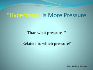 “Hyperbaric” is More Pressure
Than what pressure ?
Related to which pressure?
Bird Medical Devices
 