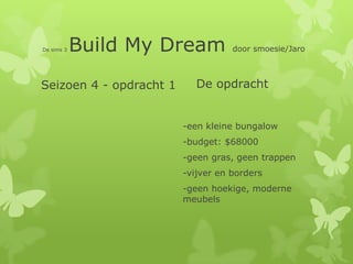 De sims 3   Build My Dream          door smoesie/Jaro



Seizoen 4 - opdracht 1      De opdracht


                         -een kleine bungalow
                         -budget: $68000
                         -geen gras, geen trappen
                         -vijver en borders
                         -geen hoekige, moderne
                         meubels
 