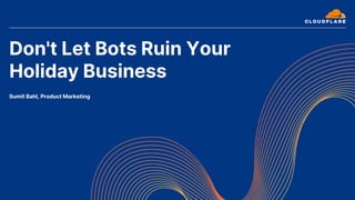 Don't Let Bots Ruin Your
Holiday Business
Sumit Bahl, Product Marketing
 