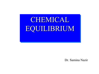 CHEMICALCHEMICAL
EQUILIBRIUMEQUILIBRIUM
CHEMICALCHEMICAL
EQUILIBRIUMEQUILIBRIUM
Dr. Samina Nazir
 