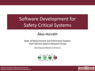 Budapest University of Technology and Economics
Department of Measurement and Information Systems
Software Development for
Safety Critical Systems
Ákos Horváth
Dept. of Measurement and Information Systems
Fault Tolerant Systems Research Group
FRENCH-HUNGARIAN WORKSHOP ON OUTER-SPACE
 