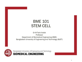 BME 101
STEM CELL
Dr M Tarik Arafat
Professor
Department of Biomedical Engineering (BME)
Bangladesh University of Engineering and Technology (BUET)
1
 