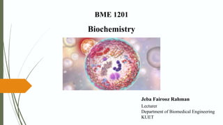 BME 1201
Biochemistry
Jeba Fairooz Rahman
Lecturer
Department of Biomedical Engineering
KUET
 