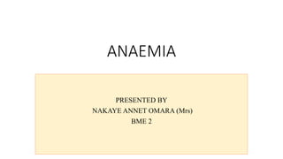 ANAEMIA
PRESENTED BY
NAKAYE ANNET OMARA (Mrs)
BME 2
 