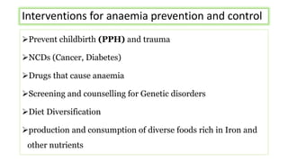 Interventions for anaemia prevention and control
Prevent childbirth (PPH) and trauma
NCDs (Cancer, Diabetes)
Drugs that cause anaemia
Screening and counselling for Genetic disorders
Diet Diversification
production and consumption of diverse foods rich in Iron and
other nutrients
 