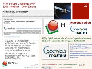 Javaslat a WWEC 2014
pályázóknak: szimulált Sentinel
adatok felhasználásával
értéknövelt alkalmazás/
szolgáltatás bemutatása
(Az adatok ingyenes
beszerzésében HUNAGI kész
közreműködni.)
Beszámoló nemzetközi eseményekről
2. Nyílt forráskódú térinformatika munkaértekezlet
BME Általános- és Felsőgeodézia tanszék Budapest, 2013. november 22
Követendő példa
22
WW Europa Challenge 2014
(2013 október – 2014 június)
 