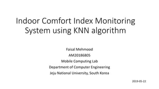 Indoor Comfort Index Monitoring
System using KNN algorithm
Faisal Mehmood
AM20186805
Mobile Computing Lab
Department of Computer Engineering
Jeju National University, South Korea
2019-05-22
 