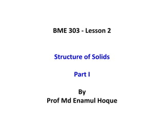 BME 303 - Lesson 2
Structure of Solids
Part I
By
Prof Md Enamul Hoque
 