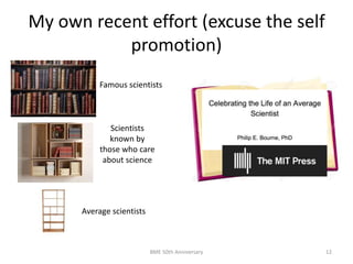 My own recent effort (excuse the self
promotion)
BME 50th Anniversary 12
Famous scientists
Scientists
known by
those who care
about science
Average scientists
 