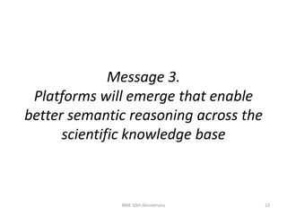 Message 3.
Platforms will emerge that enable
better semantic reasoning across the
scientific knowledge base
BME 50th Anniversary 23
 