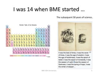 I was 14 when BME started …
BME 50th Anniversary 3
The subsequent 50 years of science..
 