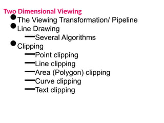 Two Dimensional Viewing
•The Viewing Transformation/ Pipeline
•Line Drawing
–Several Algorithms
•Clipping
–Point clipping
–Line clipping
–Area (Polygon) clipping
–Curve clipping
–Text clipping
 
