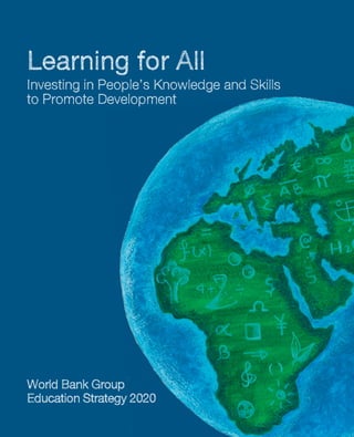 Learning for All
Investing in People’s Knowledge and Skills
to Promote Development




World Bank Group
Education Strategy 2020
                                World Bank Group Education Strategy 2020 | 1
 