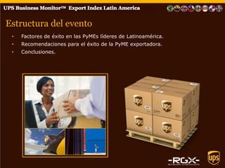 Estructura del evento 
• Factores de éxito en las PyMEs líderes de Latinoamérica. 
• Recomendaciones para el éxito de la PyME exportadora. 
• Conclusiones. 
 