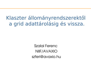 Klaszter állományrendszerektől
 a grid adattárolásig és vissza.



            Szalai Ferenc 
             NIIF/AVAXIO
          szferi@avaxio.hu
 