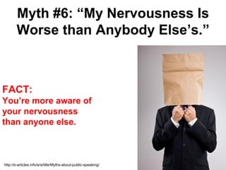 Myth #6: “My Nervousness Is
        Worse than Anybody Else’s.”



FACT:
You’re more aware of
your nervousness
than anyone else.



http://e-articles.info/e/a/title/Myths-about-public-speaking/
 