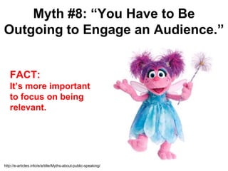 Myth #8: “You Have to Be
Outgoing to Engage an Audience.”


   FACT:
   It’s more important
   to focus on being
   relevant.




http://e-articles.info/e/a/title/Myths-about-public-speaking/
 