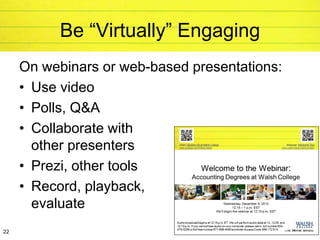 Be “Virtually” Engaging
     On webinars or web-based presentations:
     • Use video
     • Polls, Q&A
     • Collaborate with
       other presenters
     • Prezi, other tools
     • Record, playback,
       evaluate
22
 