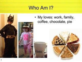 Who Am I?
      • My loves: work, family,
        coffee, chocolate, pie




4
 
