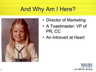 And Why Am I Here?
           • Director of Marketing
           • A Toastmaster: VP of
             PR, CC
           • An Introvert at Heart




5
 