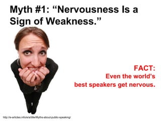 Myth #1: “Nervousness Is a
      Sign of Weakness.”



                                                                                   FACT:
                                                                          Even the world’s
                                                                best speakers get nervous.




http://e-articles.info/e/a/title/Myths-about-public-speaking/
 