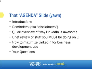 That “AGENDA” Slide (yawn)
• Introductions
• Reminders (aka “disclaimers”)
• Quick overview of why LinkedIn is awesome
• Brief review of stuff you MUST be doing on LI
• How to maximize LinkedIn for business
development use
• Your Questions
2
 