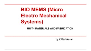 BIO MEMS (Micro
Electro Mechanical
Systems)
UNIT-I MATERIALS AND FABRICATION
by K.Bashkaran
 