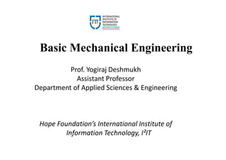 Basic Mechanical Engineering
Prof. Yogiraj Deshmukh
Assistant Professor
Department of Applied Sciences & Engineering
Hope Foundation’s International Institute of
Information Technology, I²IT
 