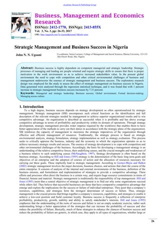 Business, Management and Economics
Research
ISSN(e): 2412-1770, ISSN(p): 2413-855X
Vol. 3, No. 3, pp: 26-33, 2017
URL: http://arpgweb.com/?ic=journal&journal=8&info=aims
26
Academic Research Publishing Group
Strategic Management and Business Success in Nigeria
John N. N. Ugoani Co-ordinator, Senior Lecturer, College of Management and Social Sciences, Rhema University, 153-155
Aba Owerri Road, Aba, Nigeria
1. Introduction
To a high degree, business success depends on strategy development as often operationalized by strategic
management. Strategic management (SM) encompasses such critical functions as the identification and full
description of the relevant strategies needed by management to achieve superior organizational results and to win
competitive advantage. An organization is described as successful when it is profitable and has above average
competitive advantage in terms of profitability and productivity within its domain of operations. Through strategy
development, strategic management provides wider impetus required by the workforce that enables them to have
better appreciation of the methods to carry out their duties in accordance with the strategic plans of the organization.
SM reinforces the capacity of management to maximize the strategic imperatives of the organization through
effective and efficient management of resources. Traditionally, the strategic process is based on strategic
environmental analysis, strategy formulation, strategy implementation as well as strategy evaluation. This process
seeks to critically appraise the business, industry and the economy in which the organization operates so as to
achieve necessary strategic results and success. The essence of strategy development is to cope with competition and
other environmental challenges of the business. Accordingly, the basis for developing a management strategy is an
understanding of the relative competitive forces, their underlying causes, and the crucial strengths and weaknesses of
a business relative to such underlying causes (McNaughton, 1997). Strategy development is often based on the
business strategy. According to Hill and Jones (1995) strategy is the determination of the basic long term goals and
objectives of an enterprise and the adoption of courses of action and the allocation of resources necessary for
carrying out these goals. These implicitly lead to strategic management. According to Gomez-Mejia and Balkin
(2002) strategic management involves the major decisions, business choices, and actions that chart the course of the
entire enterprise. It consists of analysis of the internal and external environments of the business, definition of the
business mission, and formulation and implementation of strategies to provide a competitive advantage. These
efforts and processes often direct the business in a certain way, and require huge resource commitments in terms of
financial, human and material. Strategic management is traditionally the responsibility of top management. Hill and
Jones (1995) insist that a central objective of strategic management is to find out why some organizations succeed
while others fail. They believe that successful businesses are those that have comparative competitive advantage that
emerge and explore the implications for the success or failure of individual enterprises. They posit that a company’s
resources, capabilities, and strategies form the strongest determinant of success or failure. Thus, strategic
management is the crucial process that brings together a company’s resources, capabilities, and strategies to enable it
achieve a low-cost position and build customer loyalty. Business success is frequently a reflection of enterprise
profitability, productivity, growth, stability and ability to satisfy stakeholder’s interests. Hill and Jones (1995)
emphasize that the understanding of the roots of success and failure is not an empty academic exercise, rather such
understanding brings a better appreciation of the strategies that can increase the probability of success and also
reduce the possibility of failure. Basically, much of these strategies to enhance the chances of business success and
reduce the probability of failure are generic, in which case, they apply to all types of organizations, whether large or
Abstract: Business success is highly dependent on competent managerial and strategic leadership. Strategic
processes of managing and leading are people oriented and require strategic skills to ensure that there is proper
motivation in the work environment so as to achieve increased stakeholders value. In the present global
environment the need to cope with competition and other critical environmental challenges of business and
management underscores the essence of strategic management and business success. The exploratory research
design was employed for the study to assess the effect of strategic management on business success in Nigeria.
Data generated were analyzed through the regression statistical technique, and it was found that with 1 percent
increase in strategic management business success increases by 7.31 percent.
Keywords: Managerial and strategic leadership; Business success; Global environment; Formal decision-making;
Managing across culture.
 