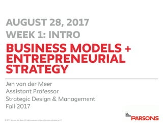 Business models +
entrepreneurial
strategy
Jen van der Meer
Assistant Professor
Strategic Design & Management
Fall 2017
AUGUST 28, 2017
WEEK 1: INTRO
© 2017 Jen van der Meer. All rights reserved unless otherwise indicated as CC
 