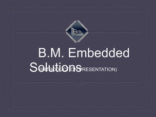 B.M. Embedded Solutions 
(INTRODUCTION PRESENTATION)  