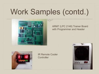 Work Samples (contd.) 
IR Remote Cooler Controller 
ARM7 (LPC 2148) Trainer Board with Programmer and Header  