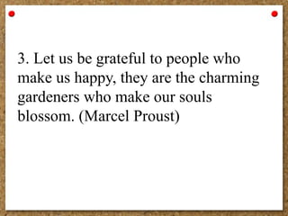 3. Let us be grateful to people who
make us happy, they are the charming
gardeners who make our souls
blossom. (Marcel Proust)
 
