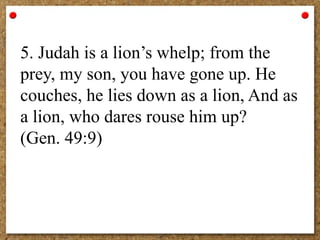 5. Judah is a lion’s whelp; from the
prey, my son, you have gone up. He
couches, he lies down as a lion, And as
a lion, who dares rouse him up?
(Gen. 49:9)
 