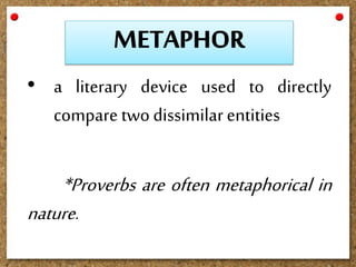 • a literary device used to directly
compare twodissimilar entities
*Proverbs are often metaphorical in
nature.
 