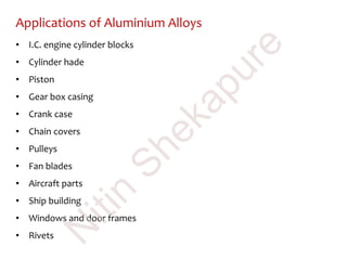 Applications of Aluminium Alloys
• I.C. engine cylinder blocks
• Cylinder hade
• Piston
• Gear box casing
• Crank case
• Chain covers
• Pulleys
• Fan blades
• Aircraft parts
• Ship building
• Windows and door frames
• Rivets
N
itin
Shekapure
 