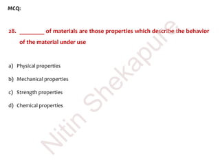 MCQ:
28. ________ of materials are those properties which describe the behavior
of the material under use
a) Physical properties
b) Mechanical properties
c) Strength properties
d) Chemical properties
N
itin
Shekapure
 