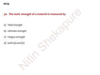 MCQ:
30. The static strength of a material is measured by
a) Yield strength
b) Ultimate strength
c) Fatigue strength
d) both (a) and (b)
N
itin
Shekapure
 