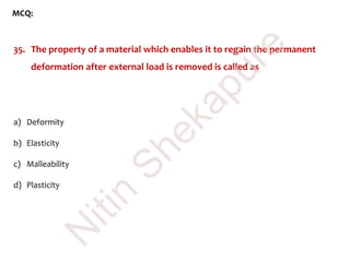 MCQ:
35. The property of a material which enables it to regain the permanent
deformation after external load is removed is called as
a) Deformity
b) Elasticity
c) Malleability
d) Plasticity
N
itin
Shekapure
 