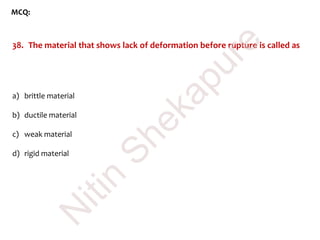 MCQ:
38. The material that shows lack of deformation before rupture is called as
a) brittle material
b) ductile material
c) weak material
d) rigid material
N
itin
Shekapure
 