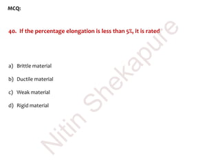 MCQ:
40. If the percentage elongation is less than 5%, it is rated
a) Brittle material
b) Ductile material
c) Weak material
d) Rigid material
N
itin
Shekapure
 