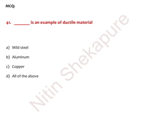 MCQ:
41. _______ is an example of ductile material
a) Mild steel
b) Aluminum
c) Copper
d) All of the above
N
itin
Shekapure
 
