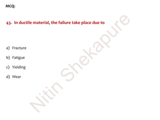 MCQ:
43. In ductile material, the failure take place due to
a) Fracture
b) Fatigue
c) Yielding
d) Wear
N
itin
Shekapure
 