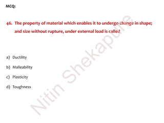 MCQ:
46. The property of material which enables it to undergo change in shape;
and size without rupture, under external load is called
a) Ductility
b) Malleability
c) Plasticity
d) Toughness
N
itin
Shekapure
 