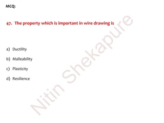 MCQ:
47. The property which is important in wire drawing is
a) Ductility
b) Malleability
c) Plasticity
d) Resilience
N
itin
Shekapure
 