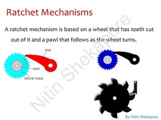 Ratchet Mechanisms
A ratchet mechanism is based on a wheel that has teeth cut
out of it and a pawl that follows as the wheel turns.
By: Nitin Shekapure
N
itin
Shekapure
 