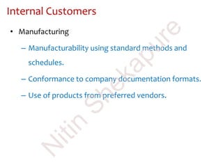 Internal Customers
• Manufacturing
– Manufacturability using standard methods and
schedules.
– Conformance to company documentation formats.
– Use of products from preferred vendors.
N
itin
Shekapure
 