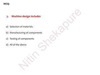 MCQ:
3. Machine design includes
a) Selection of materials.
b) Manufacturing of components
c) Testing of components
d) All of the above
N
itin
Shekapure
 